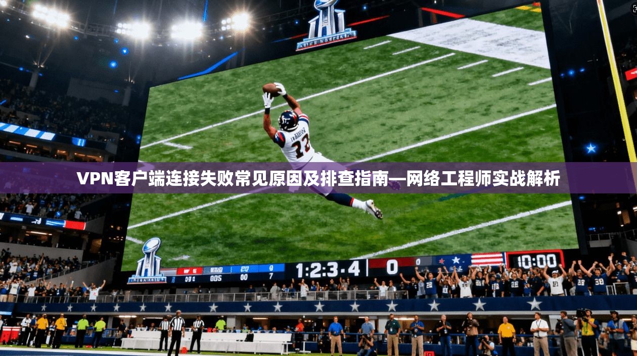 VPN客户端连接失败常见原因及排查指南—网络工程师实战解析  第1张