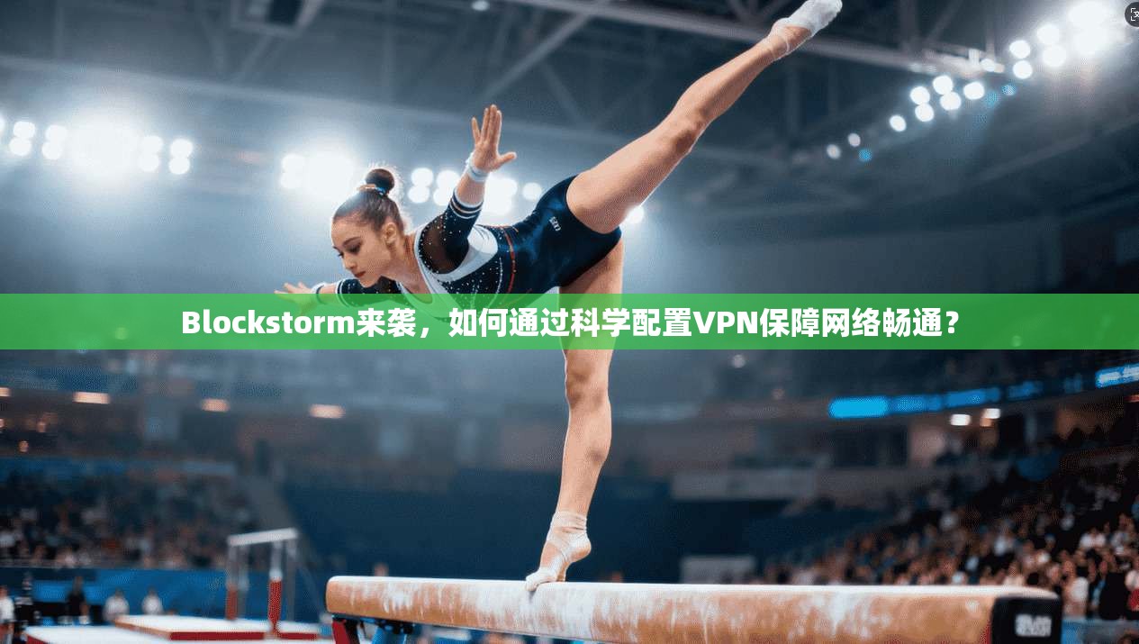 Blockstorm来袭，如何通过科学配置VPN保障网络畅通？  第1张