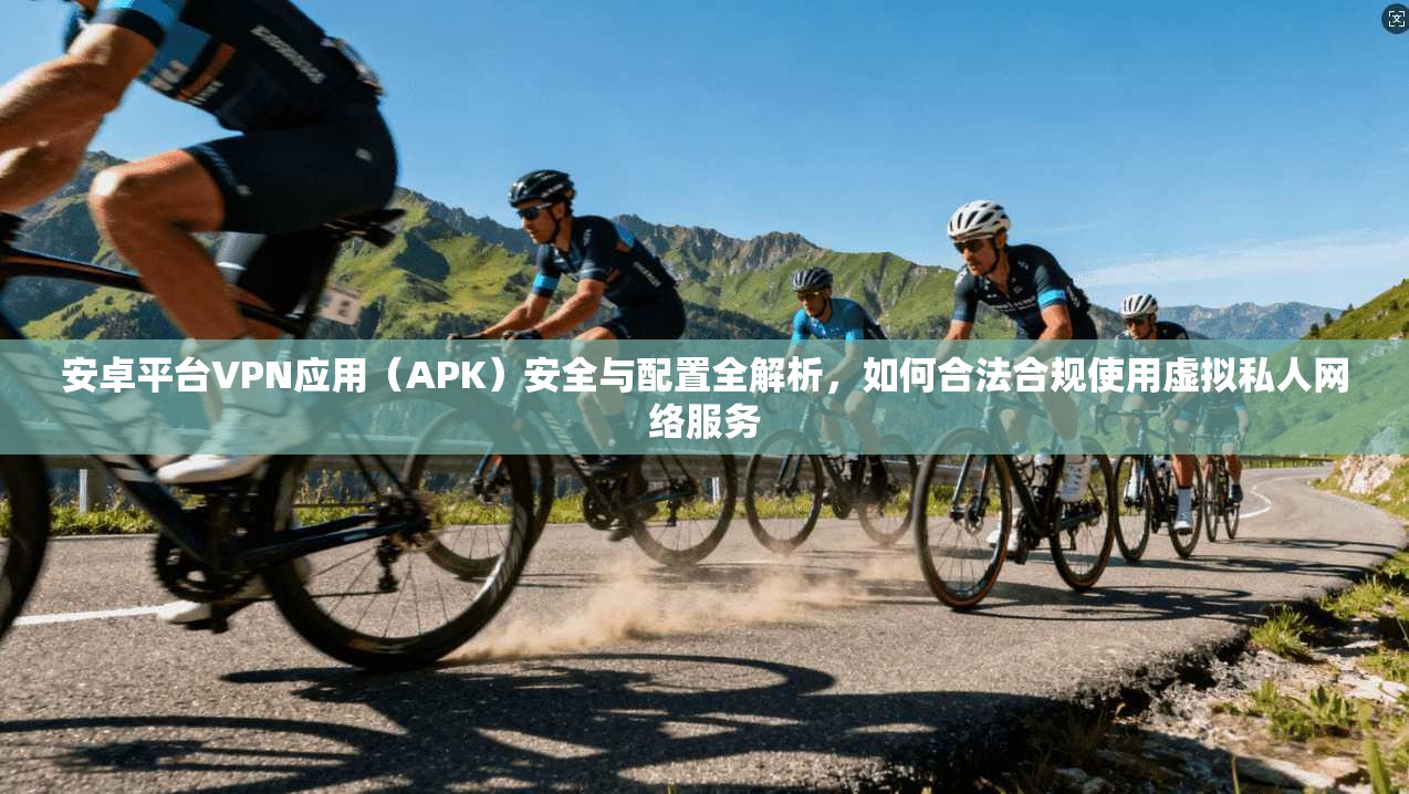 安卓平台VPN应用（APK）安全与配置全解析，如何合法合规使用虚拟私人网络服务  第1张