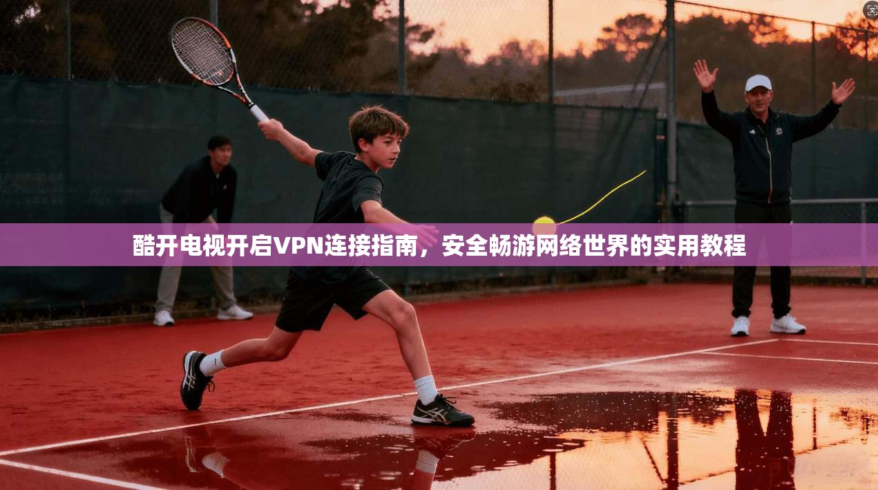 酷开电视开启VPN连接指南,安全畅游网络世界的实用教程 第1张 酷开电视开启VPN连接指南,安全畅游网络世界的实用教程 第1张