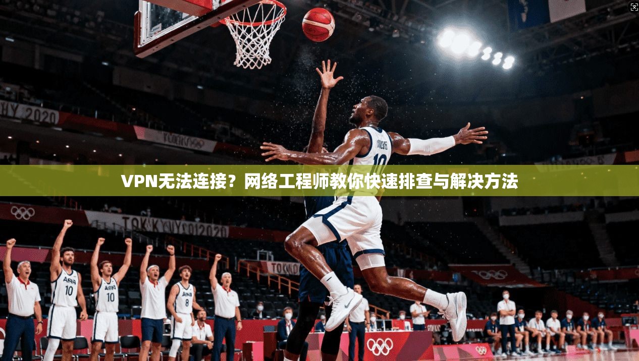 VPN无法连接？网络工程师教你快速排查与解决方法  第1张