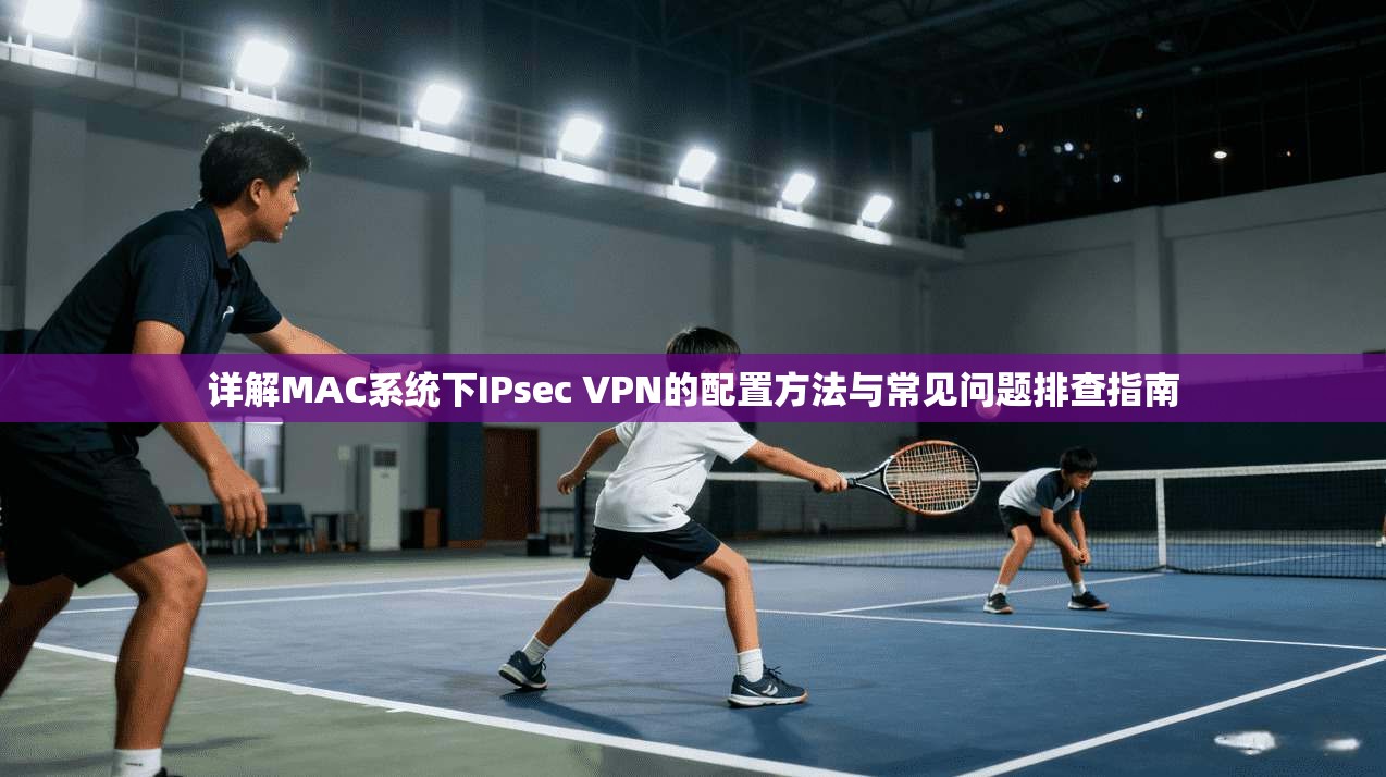 详解MAC系统下IPsec VPN的配置方法与常见问题排查指南  第1张