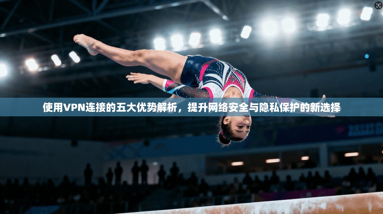 使用VPN连接的五大优势解析，提升网络安全与隐私保护的新选择  第1张