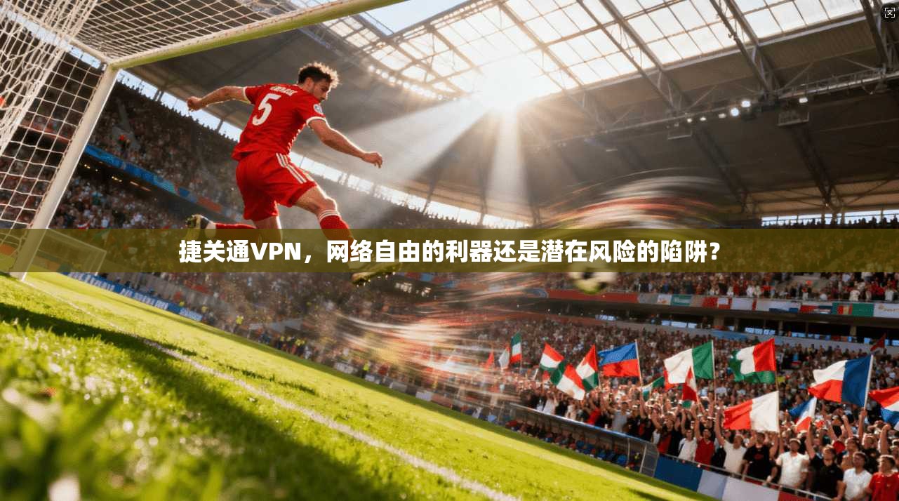 捷关通VPN，网络自由的利器还是潜在风险的陷阱？  第1张