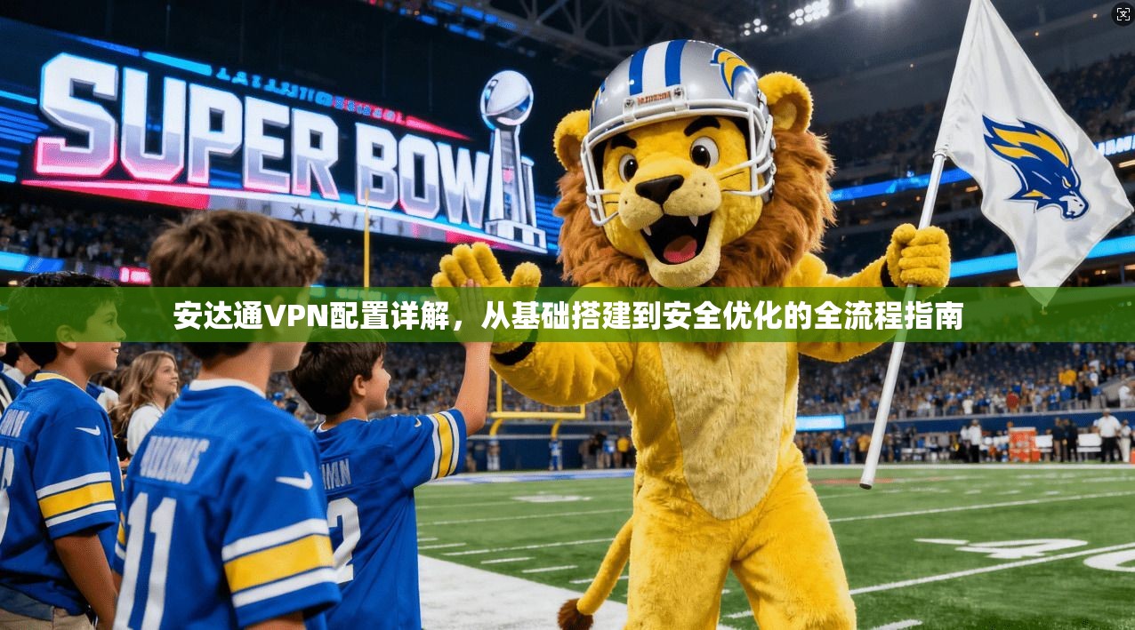 安达通VPN配置详解，从基础搭建到安全优化的全流程指南  第1张