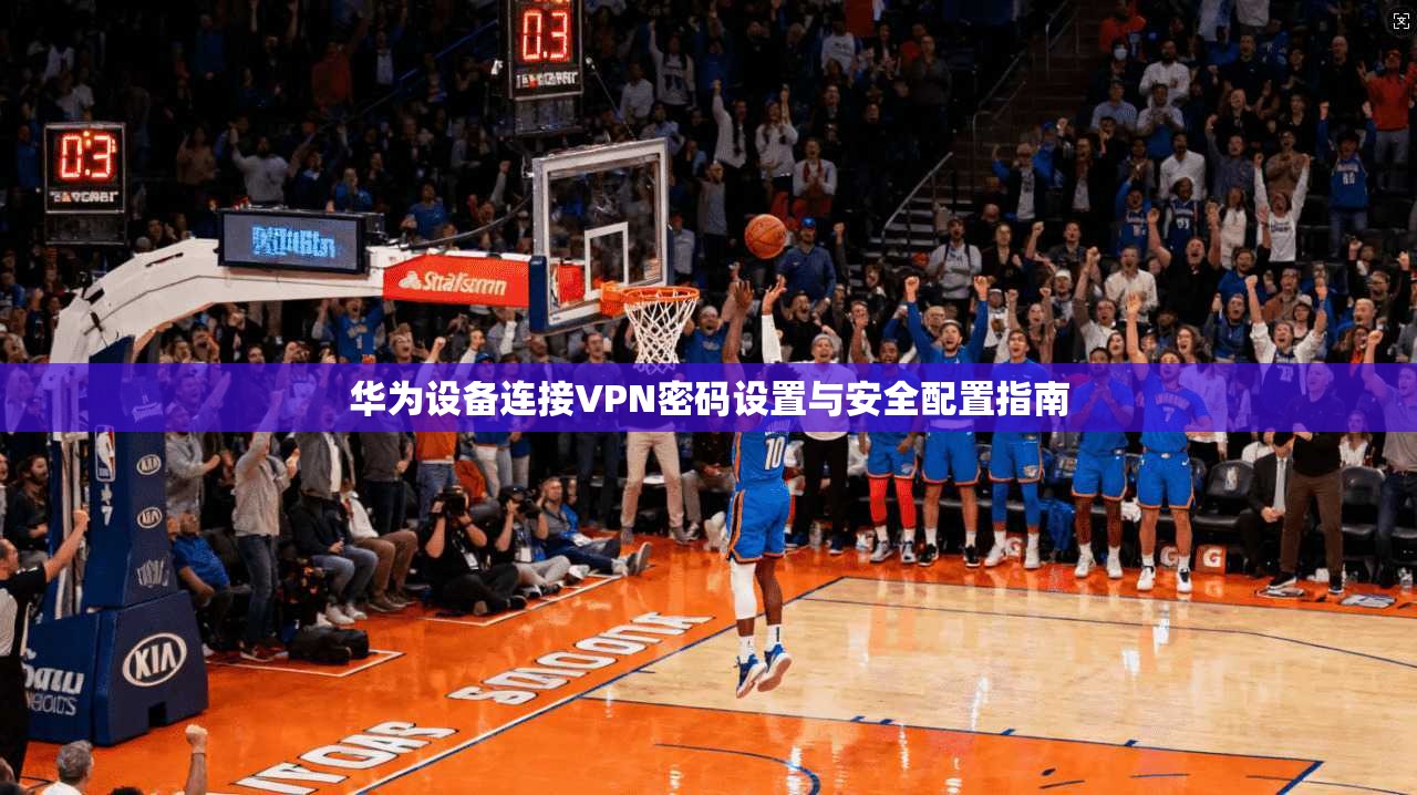 华为设备连接VPN密码设置与安全配置指南 第1张 华为设备连接VPN密码设置与安全配置指南 第1张