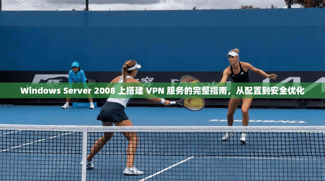 Windows Server 2008 上搭建 VPN 服务的完整指南，从配置到安全优化  第1张