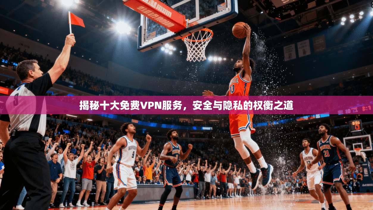 揭秘十大免费VPN服务，安全与隐私的权衡之道  第1张