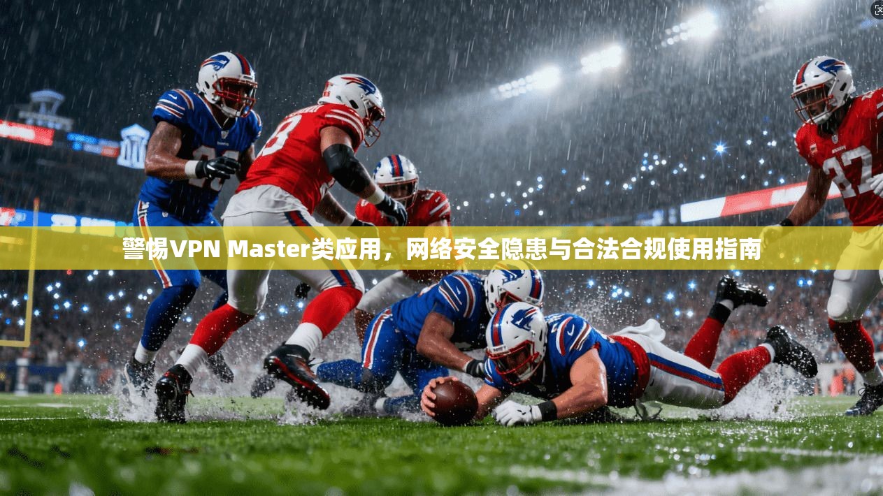 警惕VPN Master类应用，网络安全隐患与合法合规使用指南  第1张
