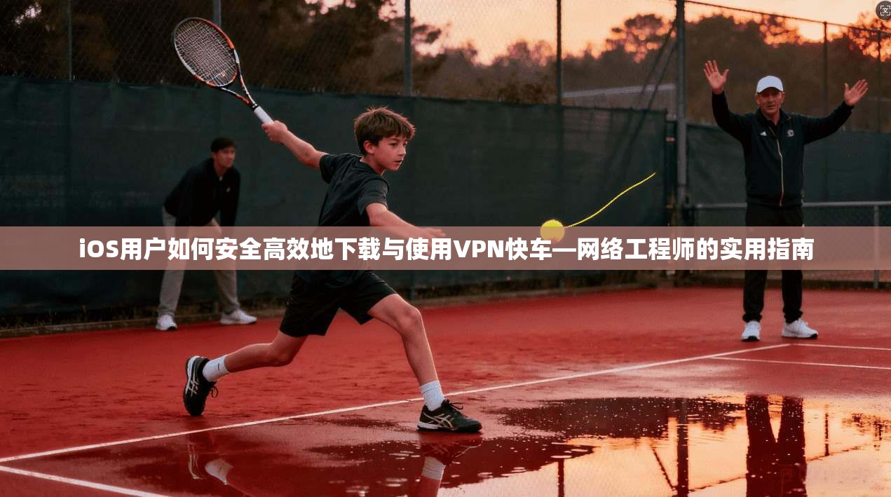 iOS用户如何安全高效地下载与使用VPN快车—网络工程师的实用指南 第1张 iOS用户如何安全高效地下载与使用VPN快车—网络工程师的实用指南 第1张