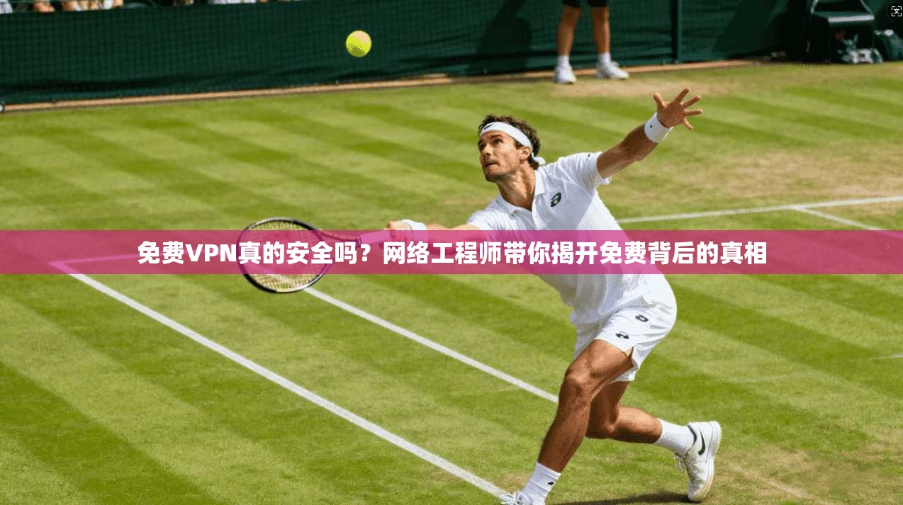 免费VPN真的安全吗？网络工程师带你揭开免费背后的真相  第1张