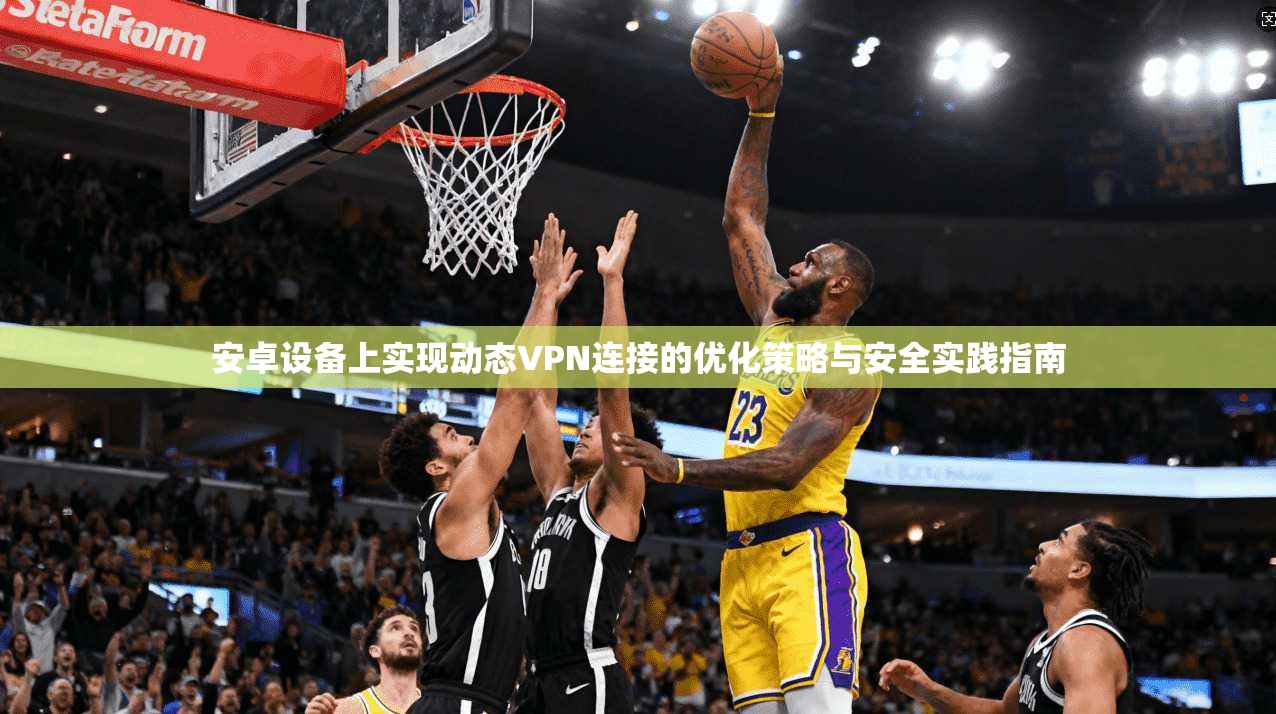 安卓设备上实现动态VPN连接的优化策略与安全实践指南 第1张 安卓设备上实现动态VPN连接的优化策略与安全实践指南 第1张