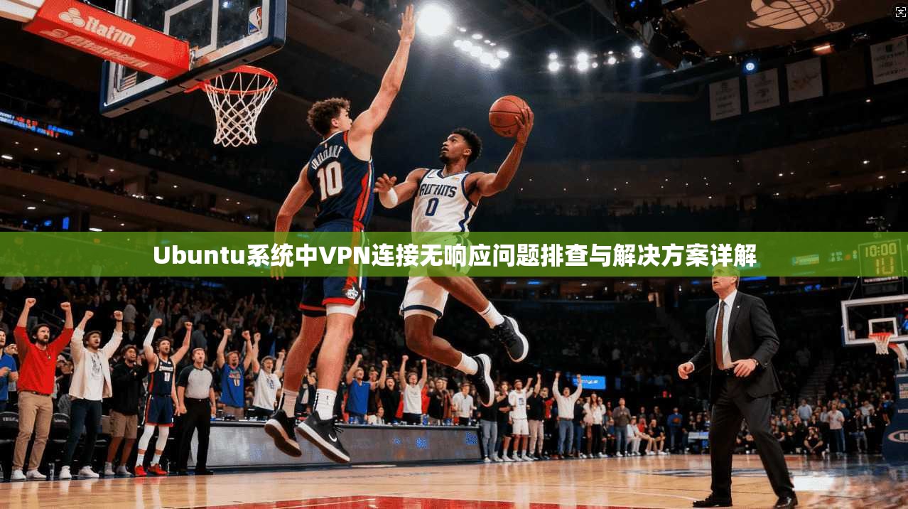 Ubuntu系统中VPN连接无响应问题排查与解决方案详解  第1张
