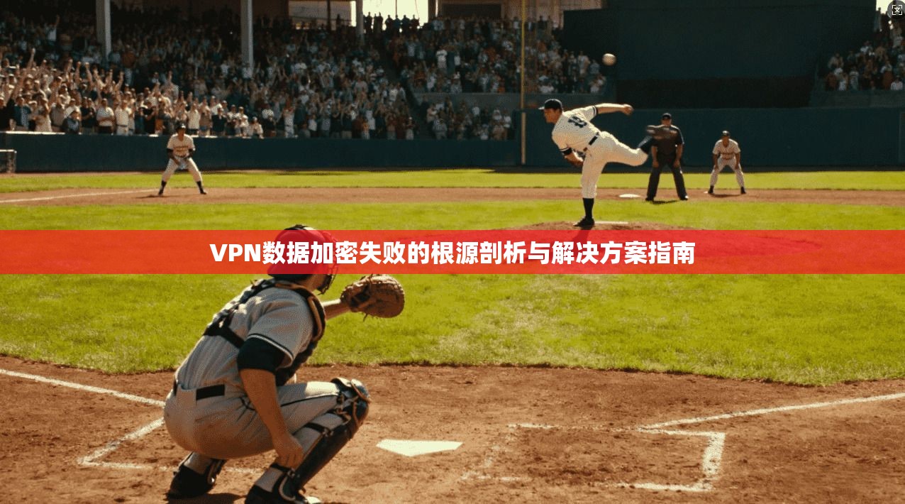 VPN数据加密失败的根源剖析与解决方案指南  第1张