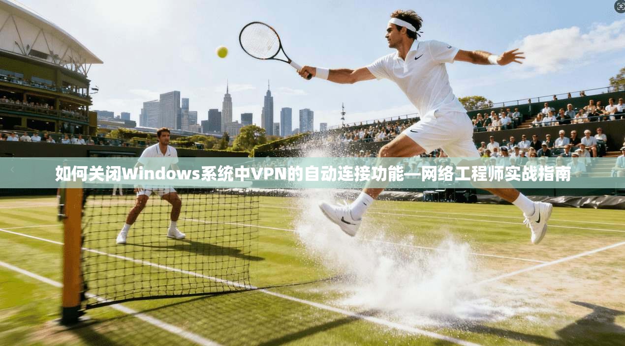 如何关闭Windows系统中VPN的自动连接功能—网络工程师实战指南  第1张