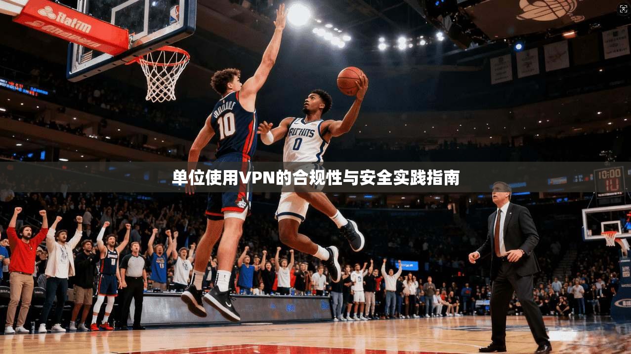 单位使用VPN的合规性与安全实践指南  第1张