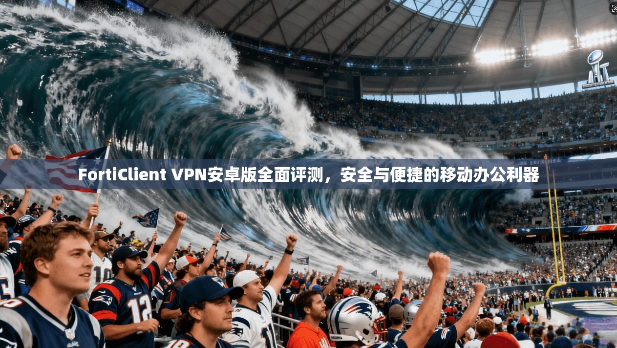 FortiClient VPN安卓版全面评测，安全与便捷的移动办公利器  第1张