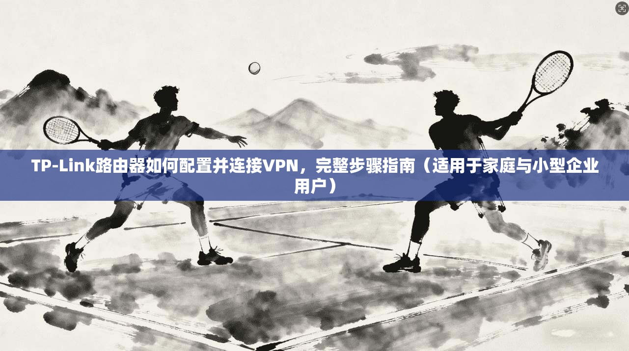 TP-Link路由器如何配置并连接VPN，完整步骤指南（适用于家庭与小型企业用户）  第1张