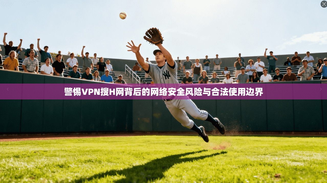 警惕VPN搜H网背后的网络安全风险与合法使用边界  第1张