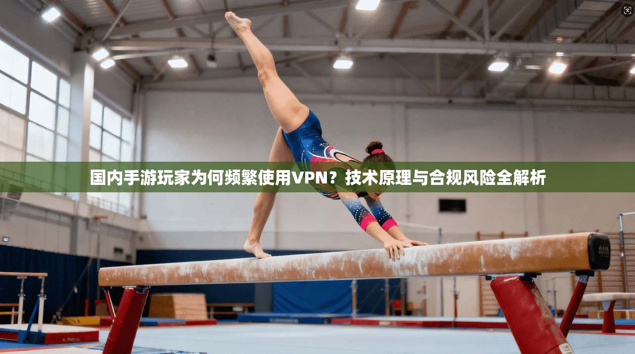 国内手游玩家为何频繁使用VPN?技术原理与合规风险全解析 第1张 国内手游玩家为何频繁使用VPN?技术原理与合规风险全解析 第1张