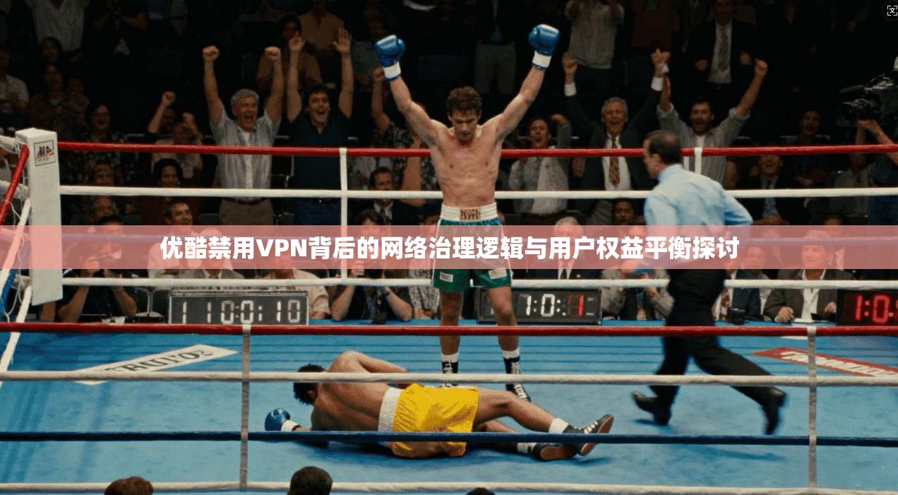 优酷禁用VPN背后的网络治理逻辑与用户权益平衡探讨  第1张