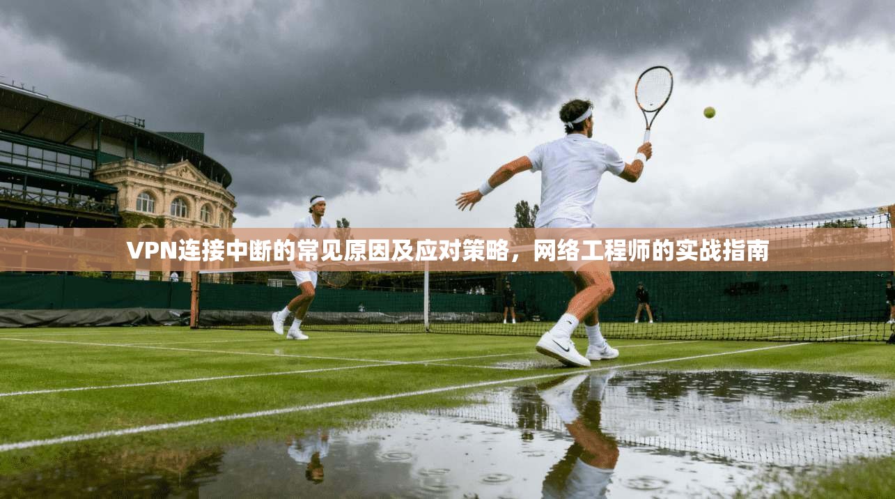VPN连接中断的常见原因及应对策略，网络工程师的实战指南  第1张