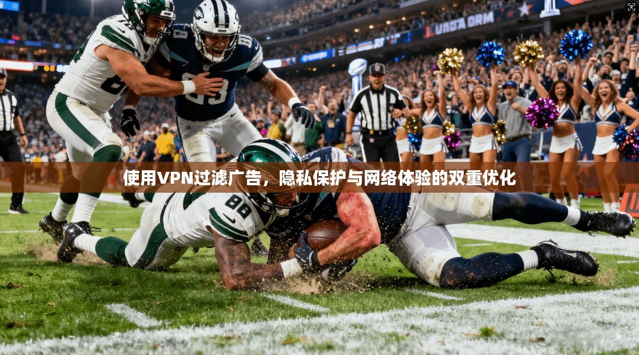 使用VPN过滤广告,隐私保护与网络体验的双重优化 第1张 使用VPN过滤广告,隐私保护与网络体验的双重优化 第1张