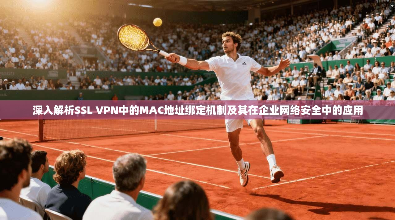 深入解析SSL VPN中的MAC地址绑定机制及其在企业网络安全中的应用  第1张