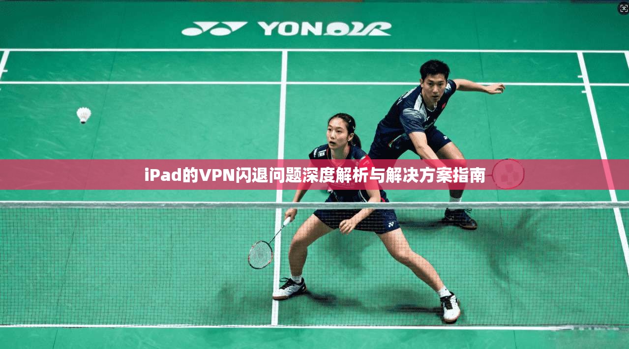 iPad的VPN闪退问题深度解析与解决方案指南 第1张 iPad的VPN闪退问题深度解析与解决方案指南 第1张