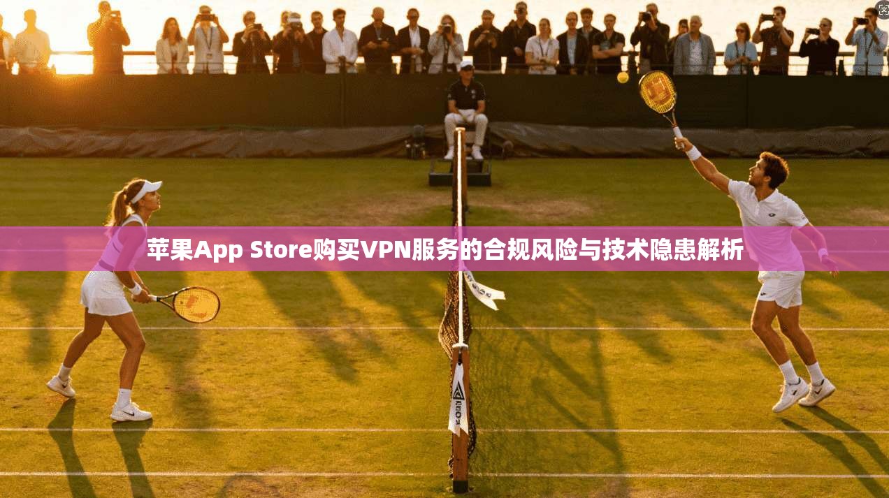 苹果App Store购买VPN服务的合规风险与技术隐患解析 第1张 苹果App Store购买VPN服务的合规风险与技术隐患解析 第1张