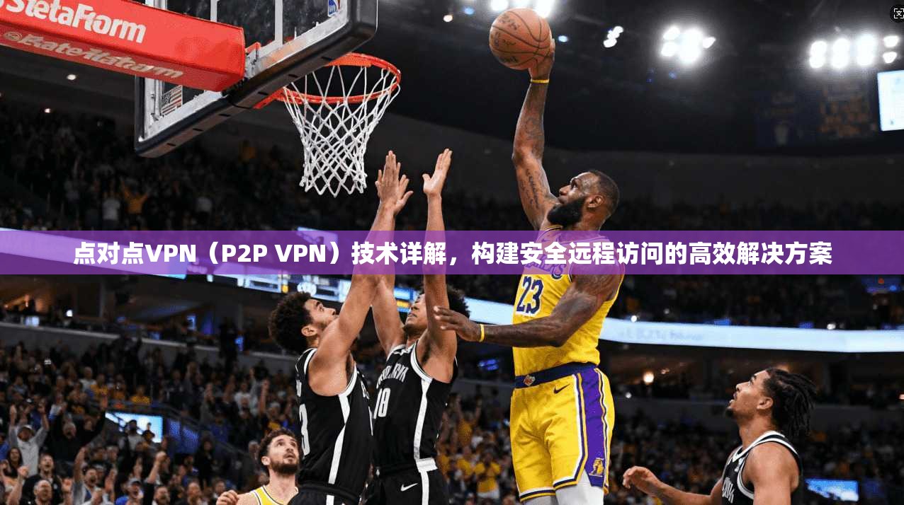 点对点VPN(P2P VPN)技术详解,构建安全远程访问的高效解决方案 第1张 点对点VPN(P2P VPN)技术详解,构建安全远程访问的高效解决方案 第1张