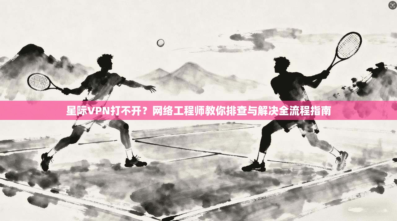 星际VPN打不开?网络工程师教你排查与解决全流程指南 第1张 星际VPN打不开?网络工程师教你排查与解决全流程指南 第1张
