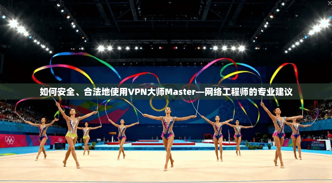如何安全、合法地使用VPN大师Master—网络工程师的专业建议  第1张