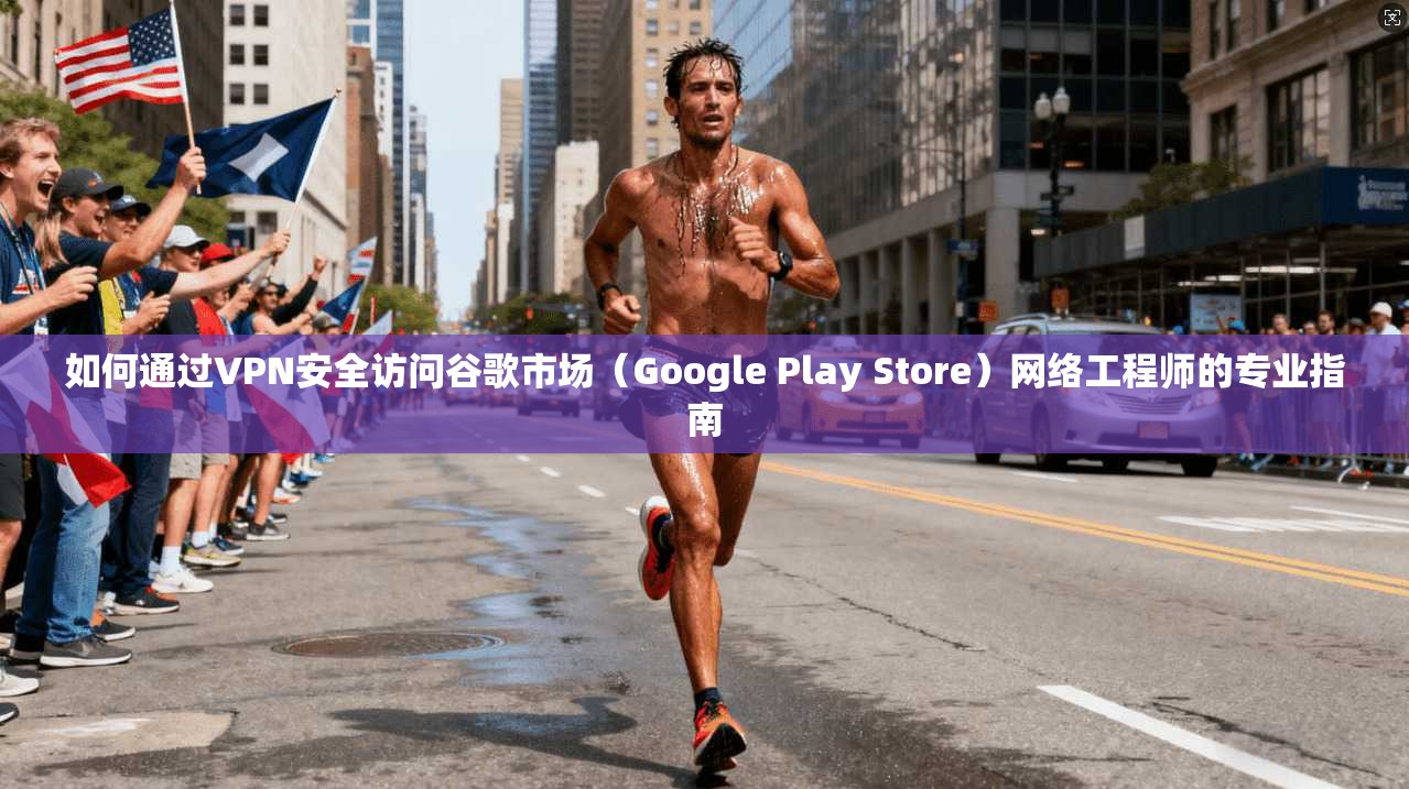 如何通过VPN安全访问谷歌市场（Google Play Store）网络工程师的专业指南  第1张