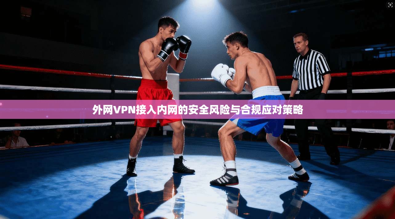 外网VPN接入内网的安全风险与合规应对策略 第1张 外网VPN接入内网的安全风险与合规应对策略 第1张