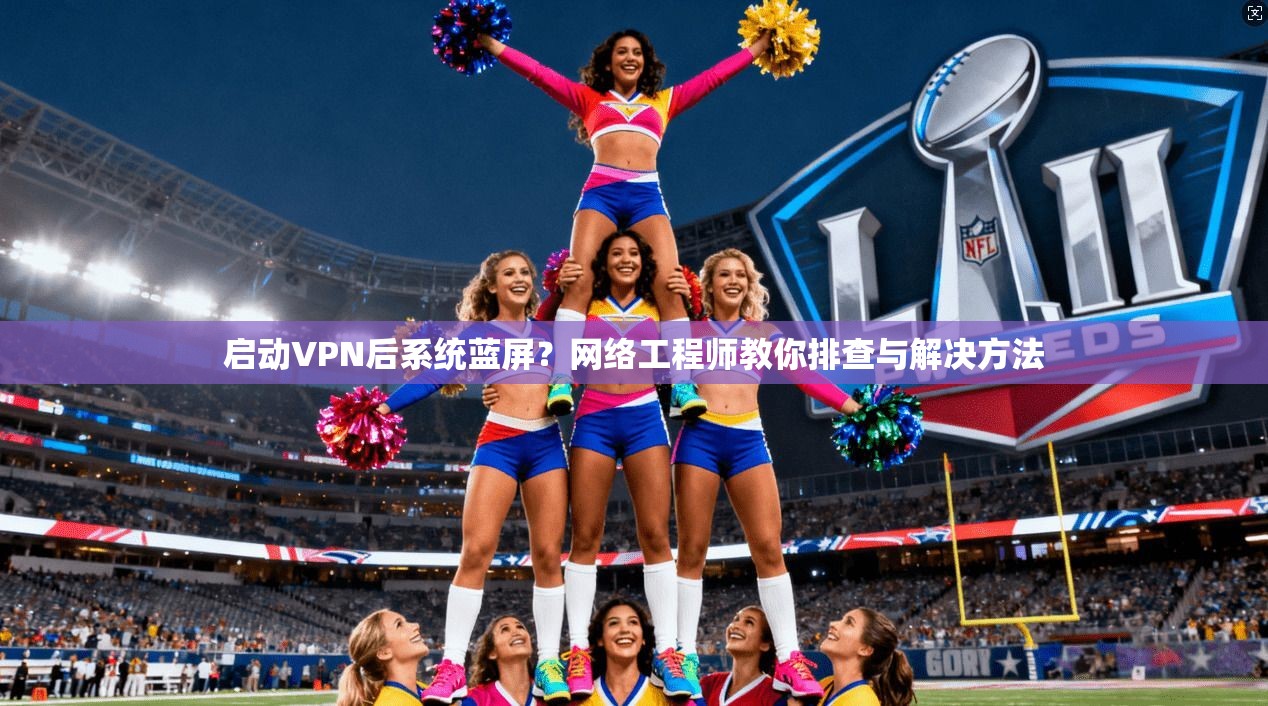 启动VPN后系统蓝屏？网络工程师教你排查与解决方法  第1张